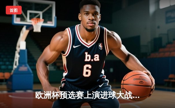 欧洲杯预选赛上演进球大战，法国主场4-0横扫荷兰，姆巴佩梅开二度闪耀全场