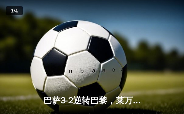 巴萨3-2逆转巴黎，莱万帽子戏法点燃欧冠之夜 - 3