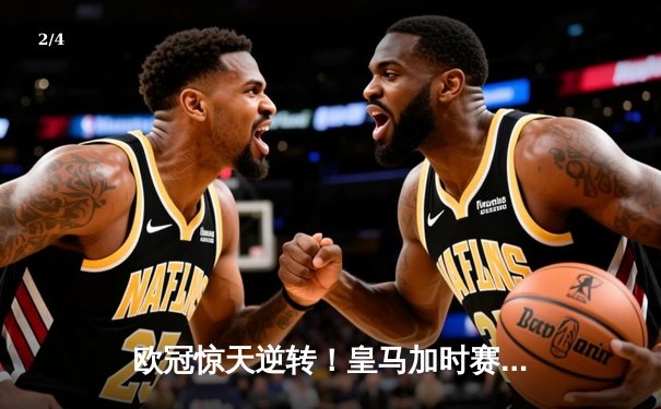 欧冠惊天逆转！皇马加时赛3-2淘汰曼城，本泽马点射定乾坤 - 2