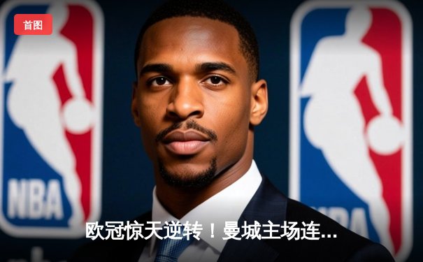 欧冠惊天逆转！曼城主场连追三球绝杀皇马，哈兰德双响定乾坤