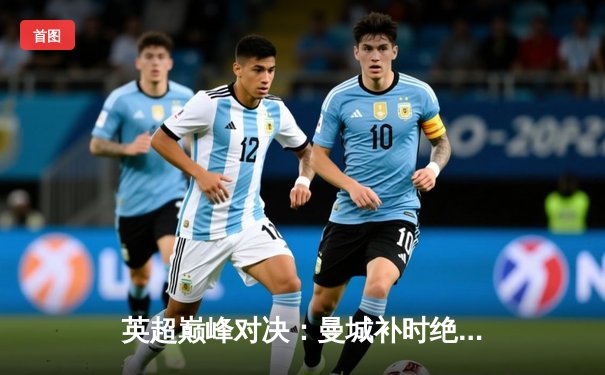 英超巅峰对决：曼城补时绝平阿森纳，哈兰德失点留悬念