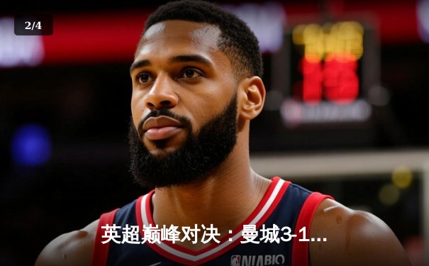 英超巅峰对决：曼城3-1逆转曼联，哈兰德双响锁定胜局 - 2