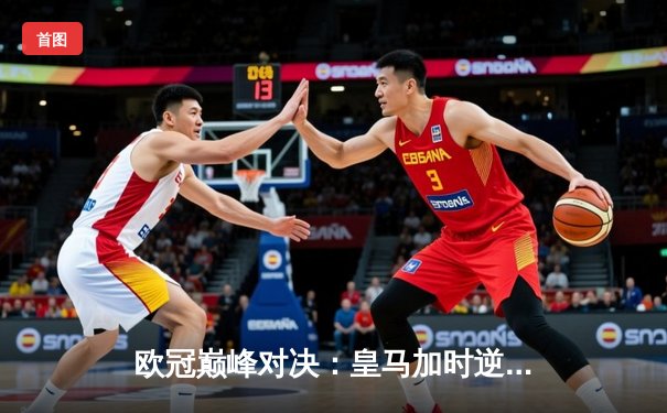 欧冠巅峰对决：皇马加时逆转拜仁，维尼修斯绝杀锁定决赛席位