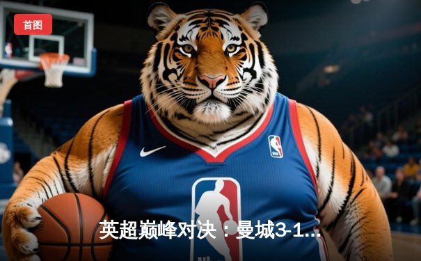 英超巅峰对决：曼城3-1逆转曼联，哈兰德双响锁定胜局