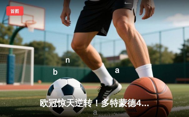 欧冠惊天逆转！多特蒙德4-2淘汰巴黎，桑乔独造三球闪耀威斯特法伦